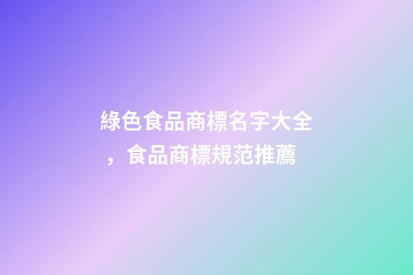 綠色食品商標名字大全，食品商標規范推薦